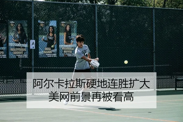 阿尔卡拉斯硬地连胜扩大 美网前景再被看高