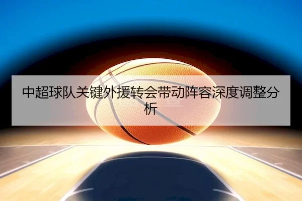 中超球队关键外援转会带动阵容深度调整分析